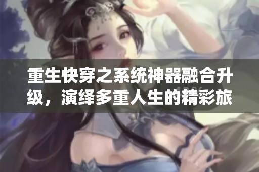重生快穿之系统神器融合升级，演绎多重人生的精彩旅程