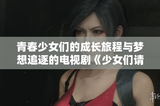 青春少女们的成长旅程与梦想追逐的电视剧《少女们请上线吧》