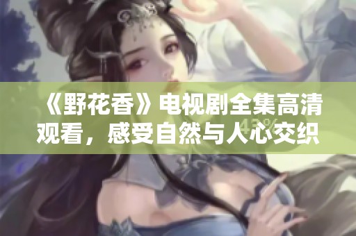 《野花香》电视剧全集高清观看，感受自然与人心交织的动人故事