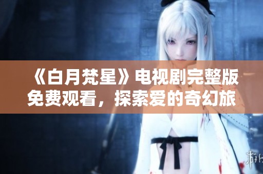 《白月梵星》电视剧完整版免费观看，探索爱的奇幻旅程与心灵救赎