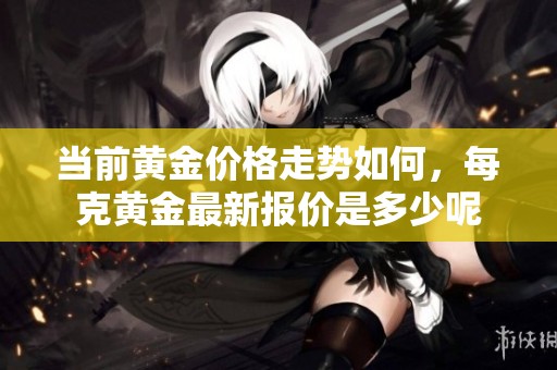 当前黄金价格走势如何，每克黄金最新报价是多少呢
