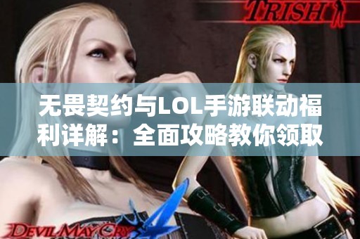 无畏契约与LOL手游联动福利详解：全面攻略教你领取丰厚奖励