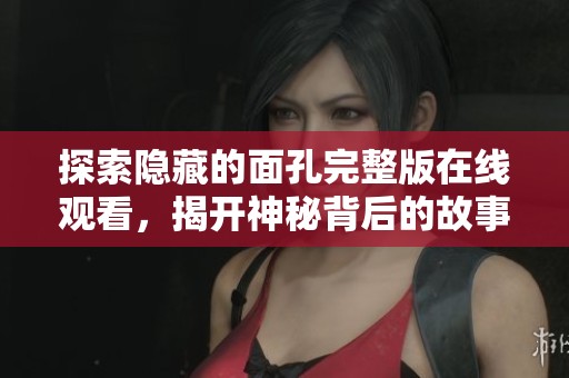 探索隐藏的面孔完整版在线观看，揭开神秘背后的故事与真相