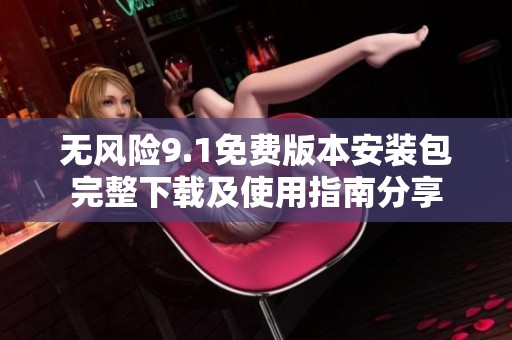 无风险9.1免费版本安装包完整下载及使用指南分享