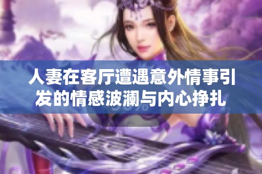 人妻在客厅遭遇意外情事引发的情感波澜与内心挣扎