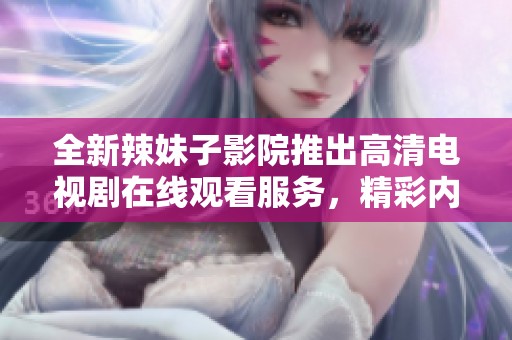 全新辣妹子影院推出高清电视剧在线观看服务，精彩内容不容错过