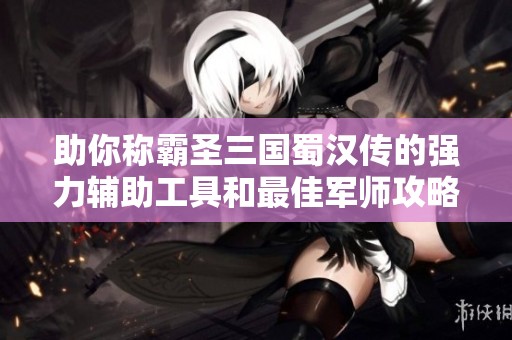 助你称霸圣三国蜀汉传的强力辅助工具和最佳军师攻略