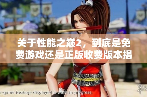 关于性能之巅2，到底是免费游戏还是正版收费版本揭秘