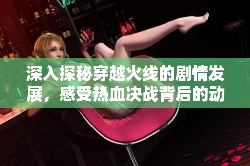 深入探秘穿越火线的剧情发展，感受热血决战背后的动人故事