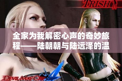 全家为我解密心声的奇妙旅程——陆朝朝与陆远泽的温情故事