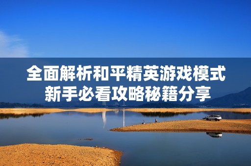 全面解析和平精英游戏模式 新手必看攻略秘籍分享