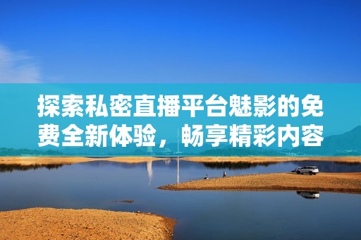探索私密直播平台魅影的免费全新体验，畅享精彩内容不容错过