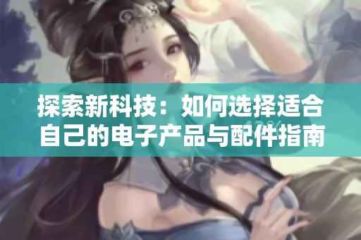 探索新科技：如何选择适合自己的电子产品与配件指南