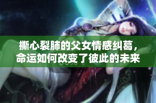 撕心裂肺的父女情感纠葛，命运如何改变了彼此的未来