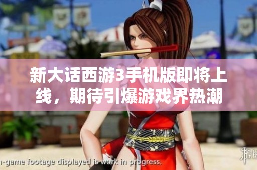 新大话西游3手机版即将上线，期待引爆游戏界热潮