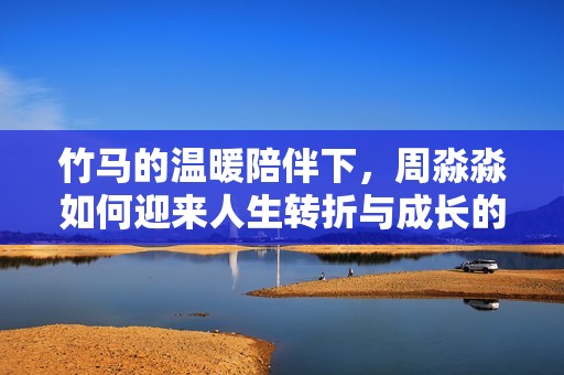 竹马的温暖陪伴下，周淼淼如何迎来人生转折与成长的故事