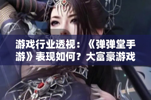 游戏行业透视：《弹弹堂手游》表现如何？大富豪游戏评测一探究竟
