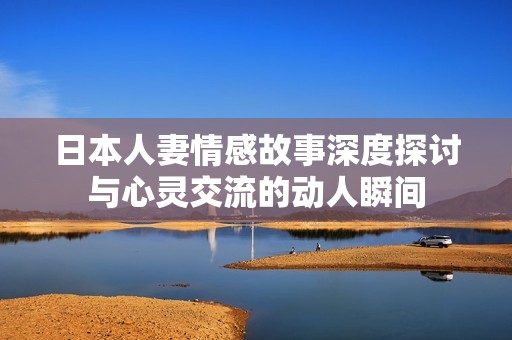 日本人妻情感故事深度探讨与心灵交流的动人瞬间
