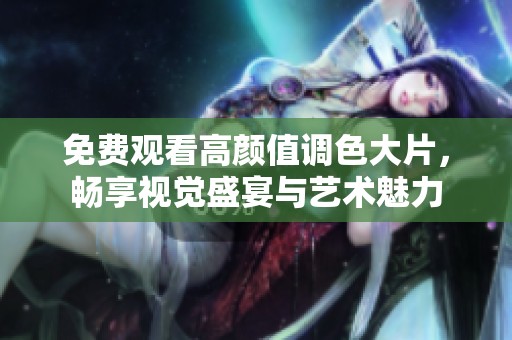 免费观看高颜值调色大片，畅享视觉盛宴与艺术魅力