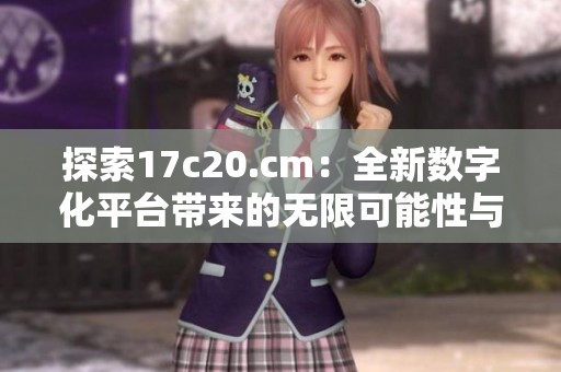 探索17c20.cm：全新数字化平台带来的无限可能性与创新机遇