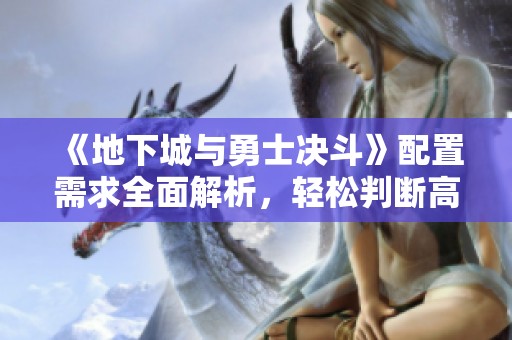 《地下城与勇士决斗》配置需求全面解析，轻松判断高低标准