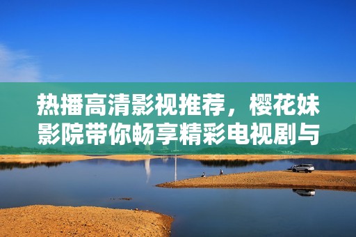 热播高清影视推荐，樱花妹影院带你畅享精彩电视剧与电影内容