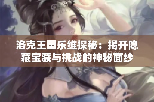 洛克王国乐维探秘：揭开隐藏宝藏与挑战的神秘面纱
