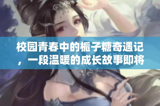 校园青春中的栀子糖奇遇记，一段温暖的成长故事即将启程