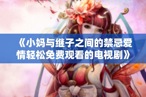 《小妈与继子之间的禁忌爱情轻松免费观看的电视剧》