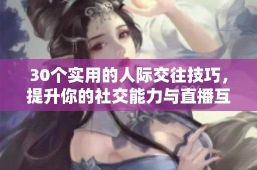 30个实用的人际交往技巧，提升你的社交能力与直播互动技巧