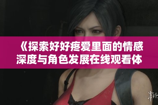 《探索好好疼爱里面的情感深度与角色发展在线观看体验》