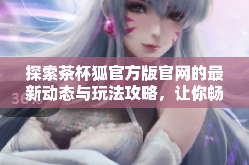 探索茶杯狐官方版官网的最新动态与玩法攻略，让你畅游游戏世界