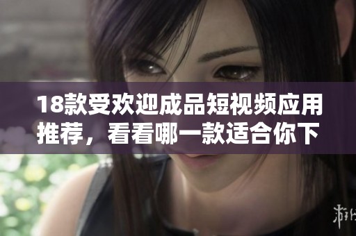 18款受欢迎成品短视频应用推荐，看看哪一款适合你下载安装使用