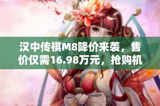 汉中传祺M8降价来袭，售价仅需16.98万元，抢购机会有限！