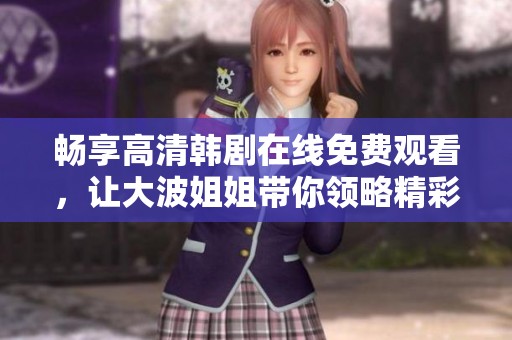 畅享高清韩剧在线免费观看，让大波姐姐带你领略精彩剧情