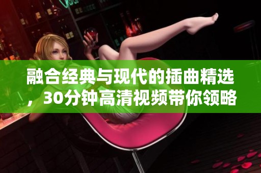融合经典与现代的插曲精选，30分钟高清视频带你领略音乐之美