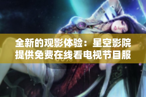 全新的观影体验：星空影院提供免费在线看电视节目服务