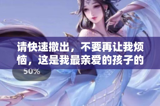 请快速撤出，不要再让我烦恼，这是我最亲爱的孩子的视频