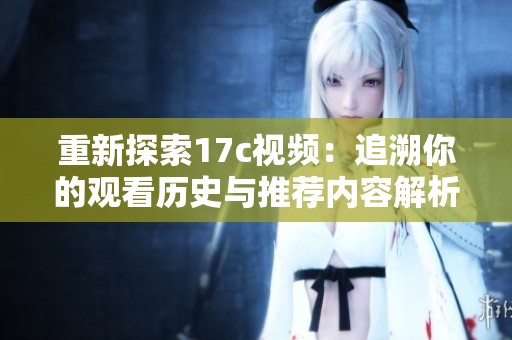重新探索17c视频：追溯你的观看历史与推荐内容解析