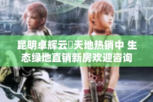 昆明卓辉云璟天地热销中 生态绿地直销新房欢迎咨询