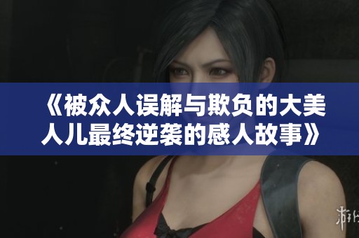 《被众人误解与欺负的大美人儿最终逆袭的感人故事》