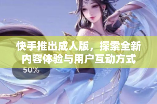 快手推出成人版，探索全新内容体验与用户互动方式