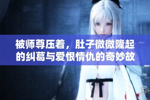 被师尊压着，肚子微微隆起的纠葛与爱恨情仇的奇妙故事