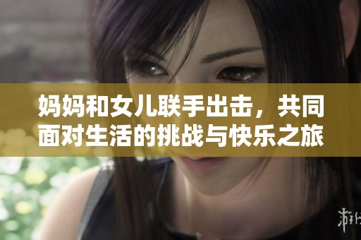 妈妈和女儿联手出击，共同面对生活的挑战与快乐之旅