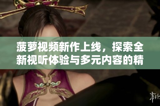 菠萝视频新作上线，探索全新视听体验与多元内容的精彩之旅