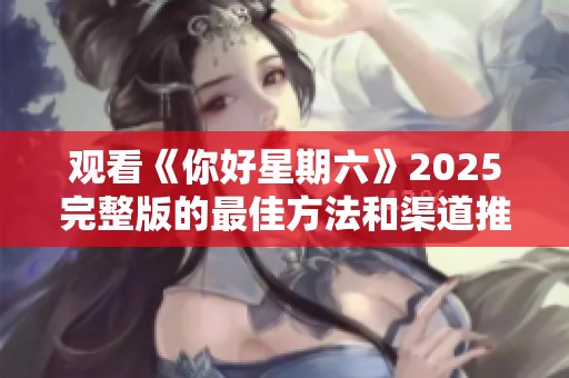 观看《你好星期六》2025完整版的最佳方法和渠道推荐