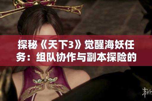 探秘《天下3》觉醒海妖任务：组队协作与副本探险的全新体验