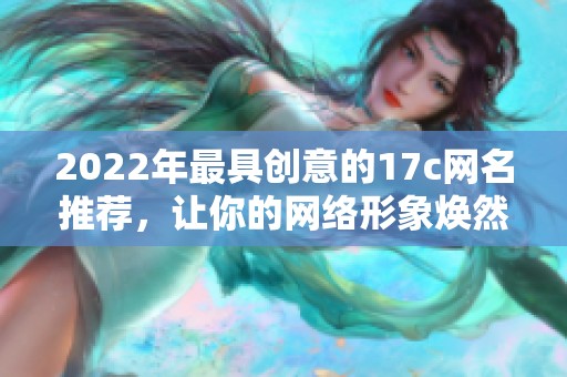 2022年最具创意的17c网名推荐，让你的网络形象焕然一新
