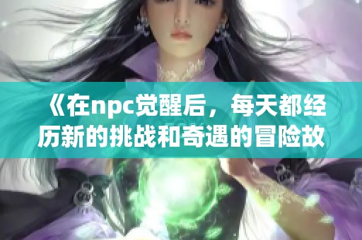 《在npc觉醒后，每天都经历新的挑战和奇遇的冒险故事》