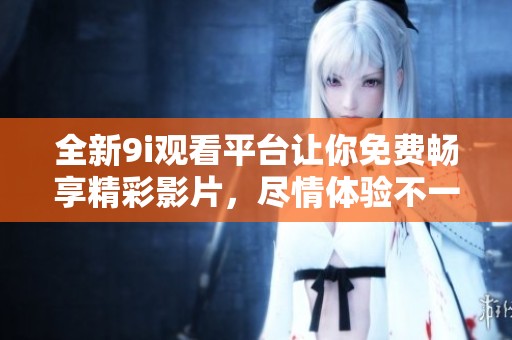 全新9i观看平台让你免费畅享精彩影片，尽情体验不一样的视听盛宴